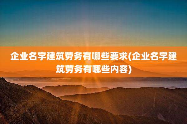 企业名字建筑劳务有哪些要求(企业名字建筑劳务有哪些内容)
