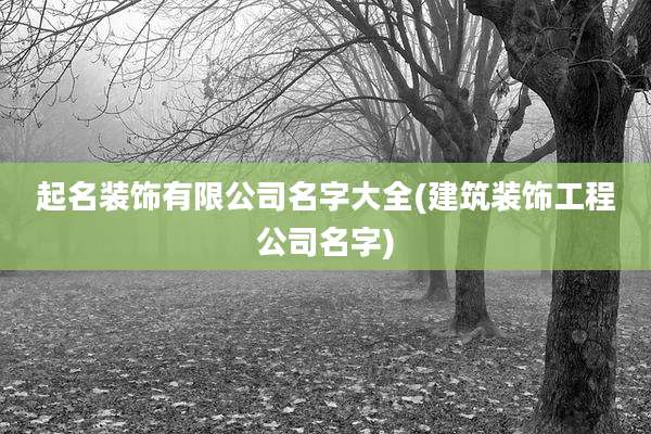 起名装饰有限公司名字大全(建筑装饰工程公司名字)