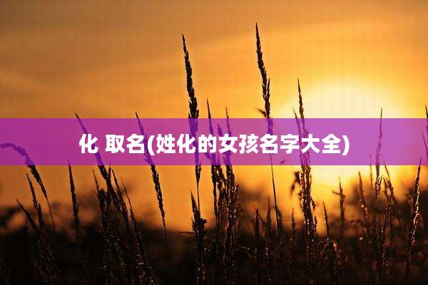 化 取名(姓化的女孩名字大全)