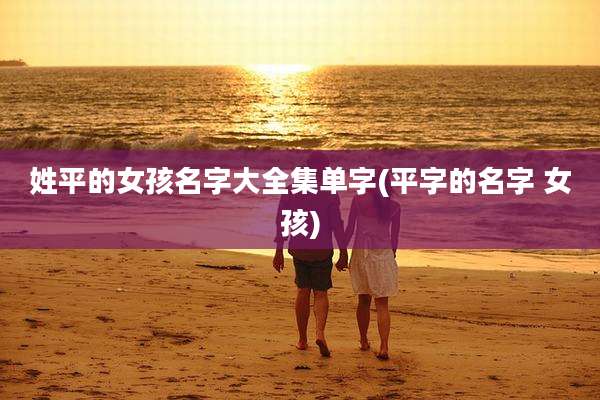 姓平的女孩名字大全集单字(平字的名字 女孩)