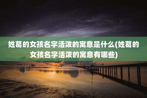 姓葛的女孩名字活泼的寓意是什么(姓葛的女孩名字活泼的寓意有哪些)