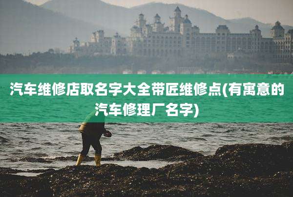 汽车维修店取名字大全带匠维修点(有寓意的汽车修理厂名字)