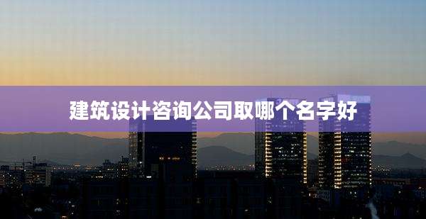 建筑设计咨询公司取哪个名字好