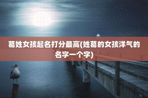 葛姓女孩起名打分最高(姓葛的女孩洋气的名字一个字)