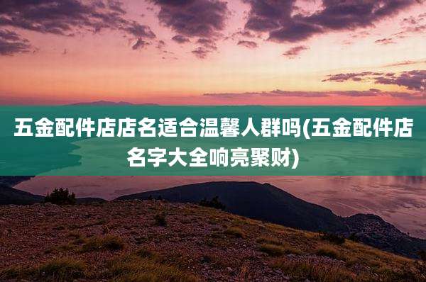 五金配件店店名适合温馨人群吗(五金配件店名字大全响亮聚财)