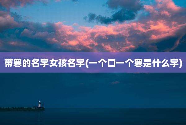 带寒的名字女孩名字(一个口一个寒是什么字)