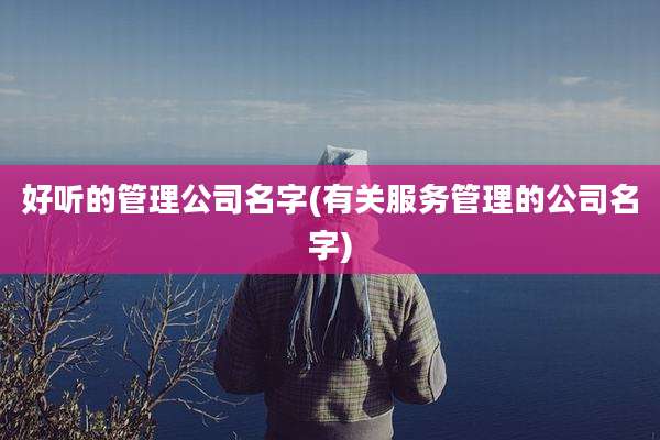 好听的管理公司名字(有关服务管理的公司名字)