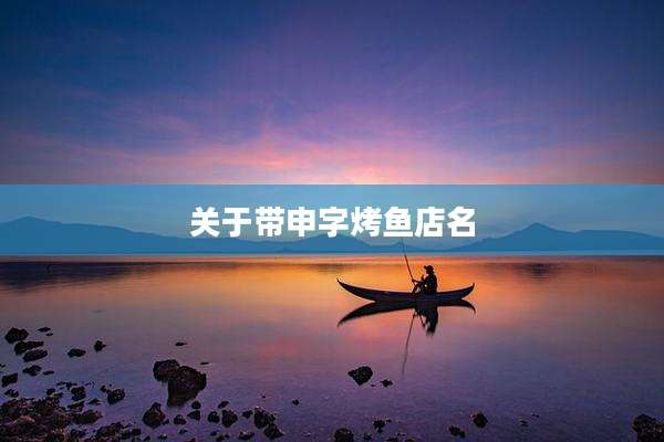 关于带申字烤鱼店名
