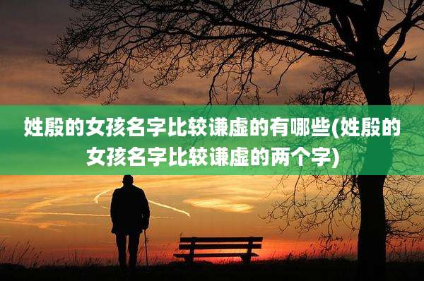 姓殷的女孩名字比较谦虚的有哪些(姓殷的女孩名字比较谦虚的两个字)