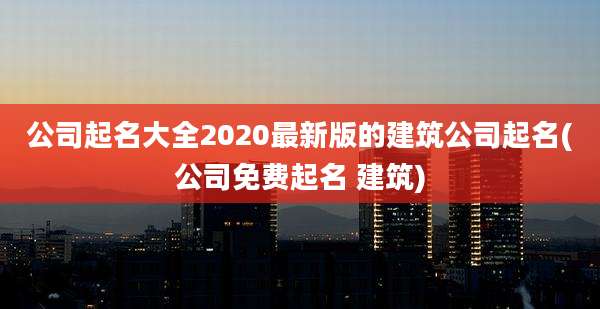 公司起名大全2020最新版的建筑公司起名(公司免费起名 建筑)
