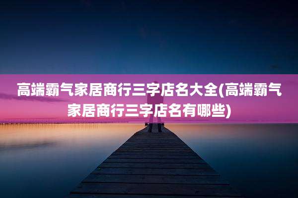高端霸气家居商行三字店名大全(高端霸气家居商行三字店名有哪些)