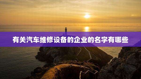 有关汽车维修设备的企业的名字有哪些