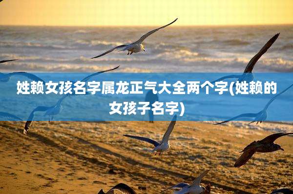 姓赖女孩名字属龙正气大全两个字(姓赖的女孩子名字)