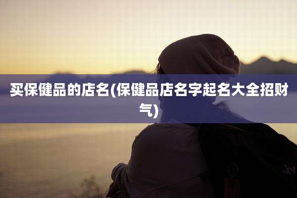 买保健品的店名(保健品店名字起名大全招财气)