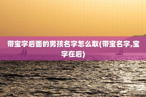 带宝字后面的男孩名字怎么取(带宝名字,宝字在后)