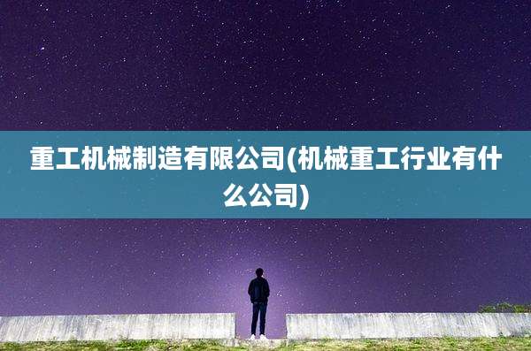 重工机械制造有限公司(机械重工行业有什么公司)