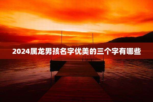 2024属龙男孩名字优美的三个字有哪些
