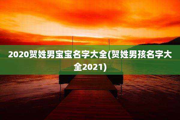 2020贺姓男宝宝名字大全(贺姓男孩名字大全2021)