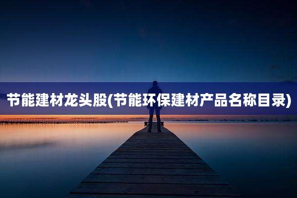 节能建材龙头股(节能环保建材产品名称目录)