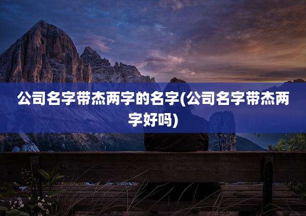 公司名字带杰两字的名字(公司名字带杰两字好吗)
