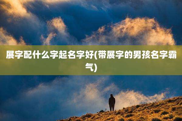 展字配什么字起名字好(带展字的男孩名字霸气)