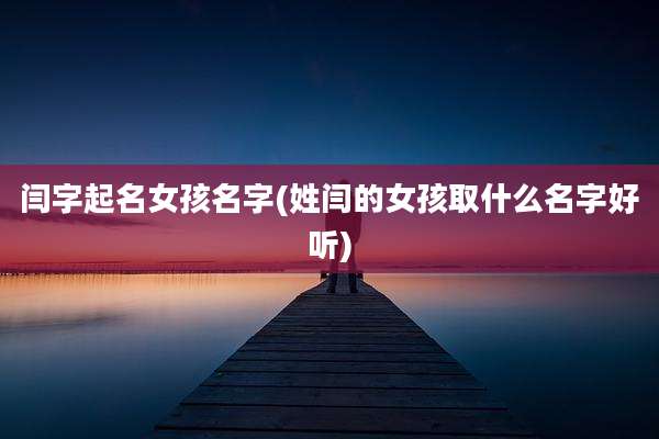 闫字起名女孩名字(姓闫的女孩取什么名字好听)