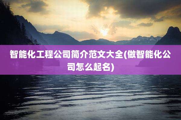 智能化工程公司简介范文大全(做智能化公司怎么起名)