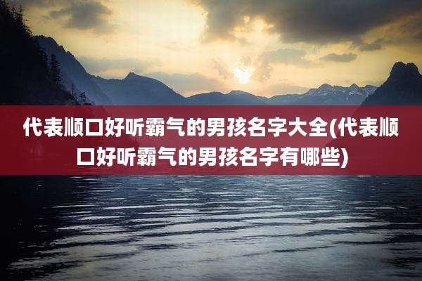 代表顺口好听霸气的男孩名字大全(代表顺口好听霸气的男孩名字有哪些)