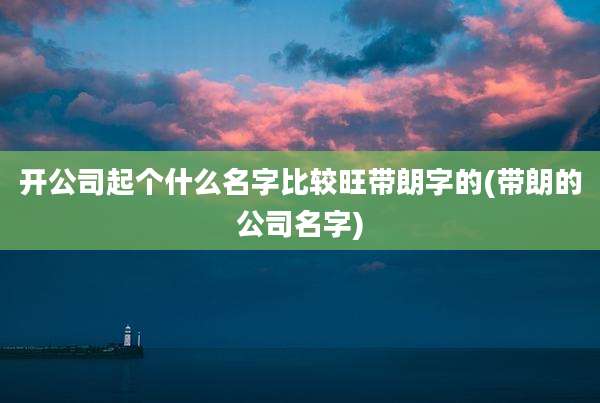 开公司起个什么名字比较旺带朗字的(带朗的公司名字)