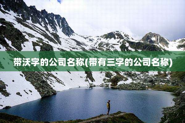带沃字的公司名称(带有三字的公司名称)