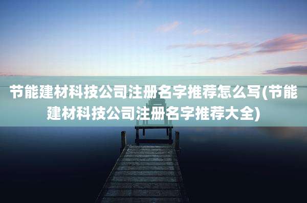 节能建材科技公司注册名字推荐怎么写(节能建材科技公司注册名字推荐大全)