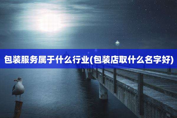 包装服务属于什么行业(包装店取什么名字好)