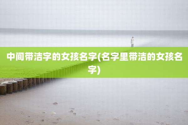 中间带洁字的女孩名字(名字里带洁的女孩名字)