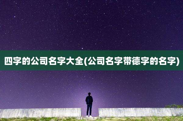 四字的公司名字大全(公司名字带德字的名字)