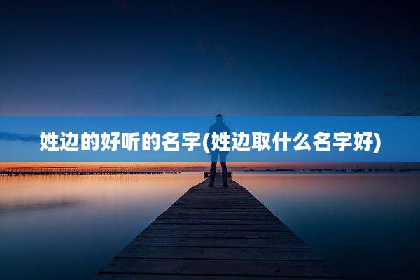 姓边的好听的名字(姓边取什么名字好)