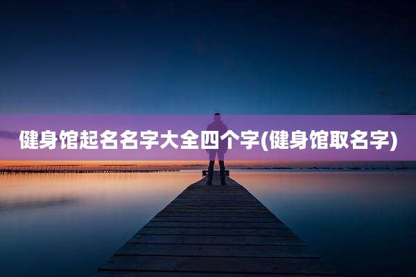 健身馆起名名字大全四个字(健身馆取名字)