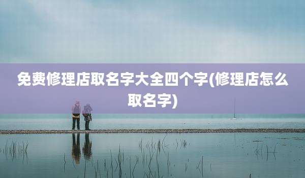 免费修理店取名字大全四个字(修理店怎么取名字)