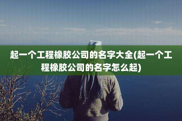 起一个工程橡胶公司的名字大全(起一个工程橡胶公司的名字怎么起)