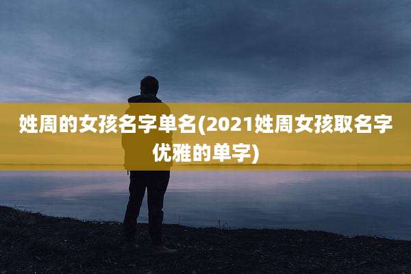 姓周的女孩名字单名(2021姓周女孩取名字优雅的单字)