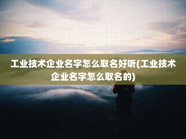 工业技术企业名字怎么取名好听(工业技术企业名字怎么取名的)