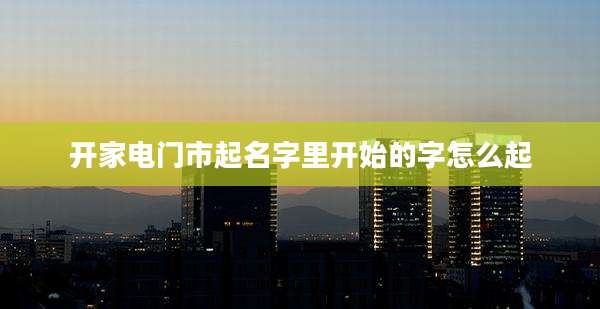 开家电门市起名字里开始的字怎么起