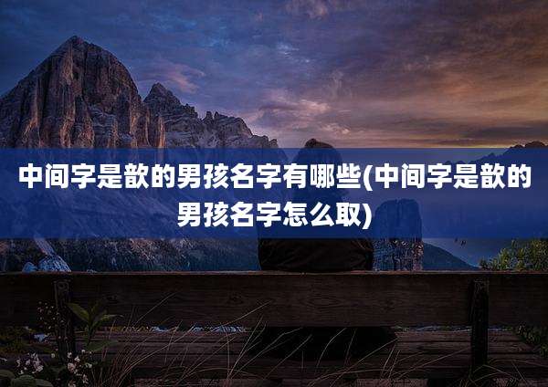 中间字是歆的男孩名字有哪些(中间字是歆的男孩名字怎么取)