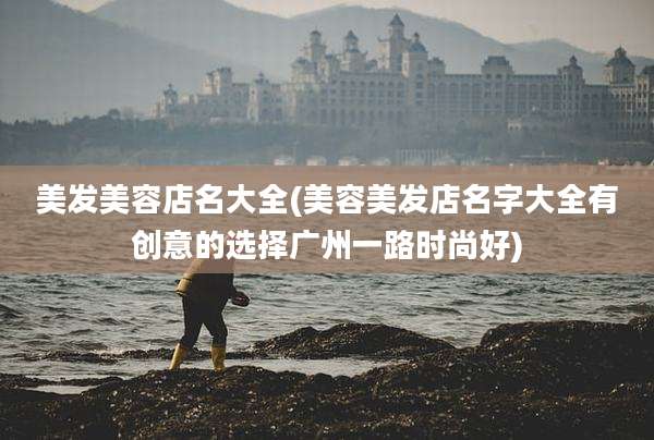 美发美容店名大全(美容美发店名字大全有创意的选择广州一路时尚好)