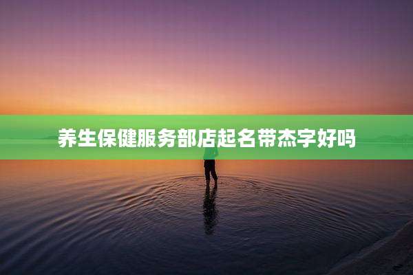 养生保健服务部店起名带杰字好吗