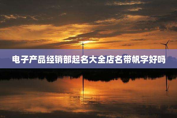 电子产品经销部起名大全店名带帆字好吗