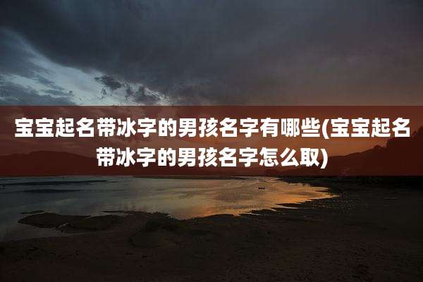宝宝起名带冰字的男孩名字有哪些(宝宝起名带冰字的男孩名字怎么取)