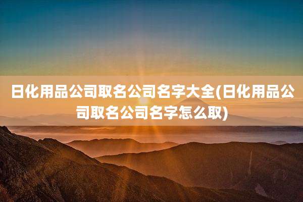 日化用品公司取名公司名字大全(日化用品公司取名公司名字怎么取)