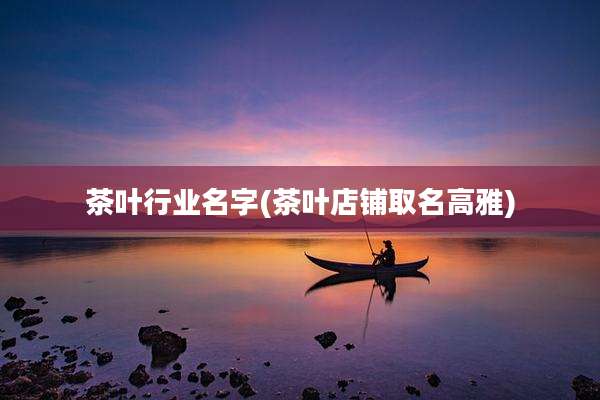 茶叶行业名字(茶叶店铺取名高雅)