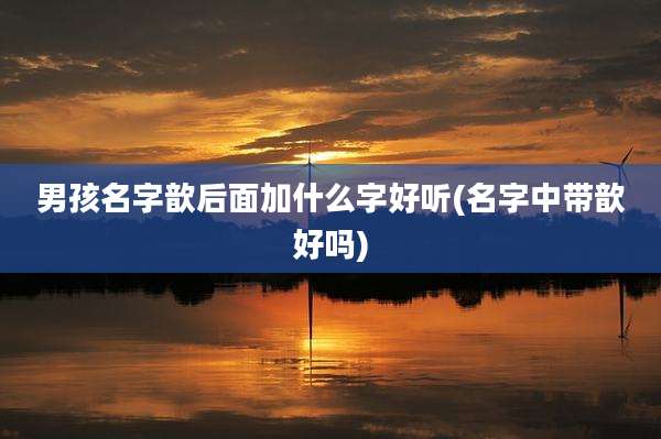 男孩名字歆后面加什么字好听(名字中带歆好吗)