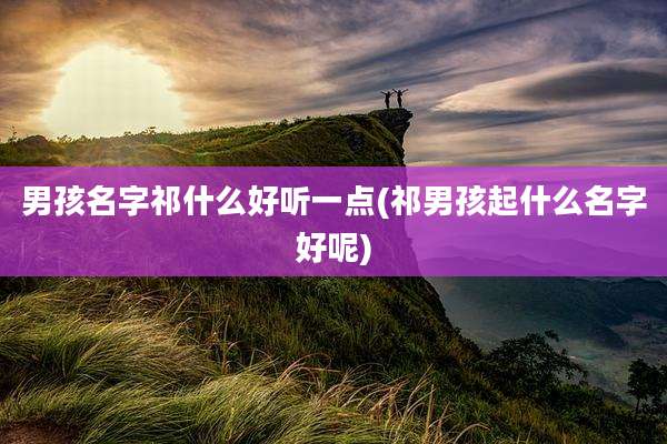 男孩名字祁什么好听一点(祁男孩起什么名字好呢)